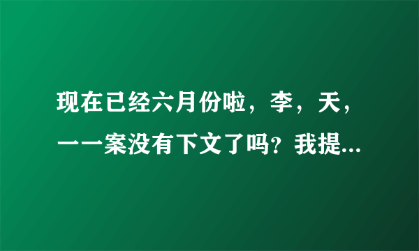 现在已经六月份啦，李，天，一一案没有下文了吗？我提这样的问题会被跨省查水表吗？没有媒体去跟踪这件事