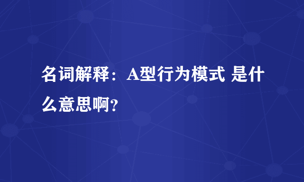 名词解释：A型行为模式 是什么意思啊？