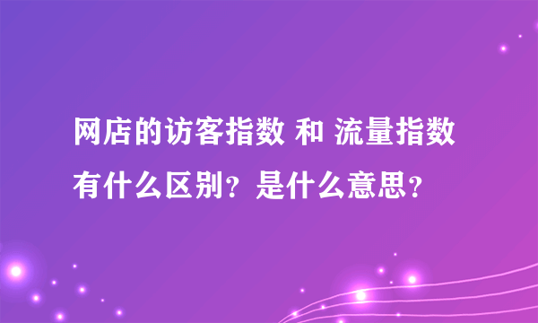 网店的访客指数 和 流量指数有什么区别？是什么意思？