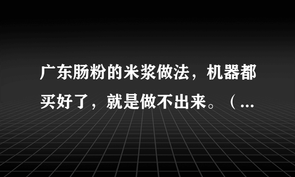 广东肠粉的米浆做法，机器都买好了，就是做不出来。（没做过的一边去）