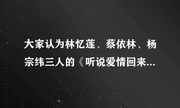 大家认为林忆莲、蔡依林、杨宗纬三人的《听说爱情回来过》谁最好听