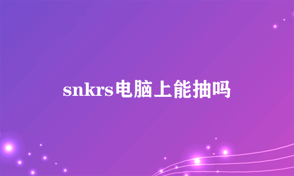 snkrs电脑上能抽吗