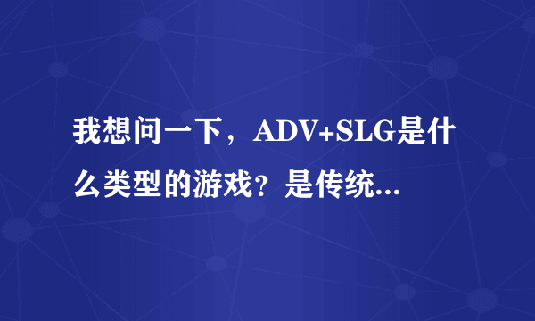 我想问一下，ADV+SLG是什么类型的游戏？是传统意义上的GAL GAME吗？我的电脑配置蛮差的，只能玩些GAL。