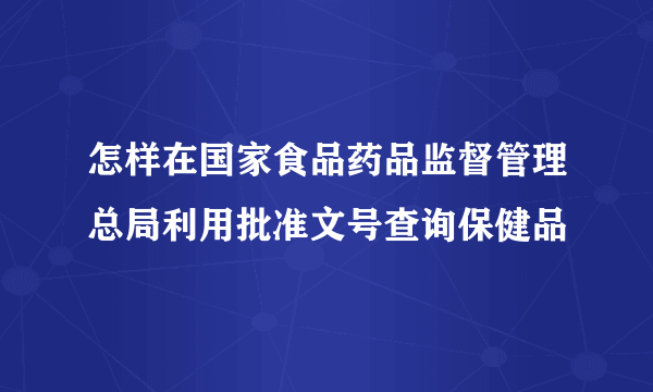 怎样在国家食品药品监督管理总局利用批准文号查询保健品