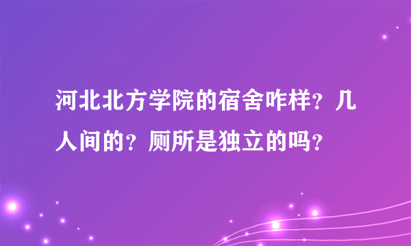 河北北方学院的宿舍咋样？几人间的？厕所是独立的吗？