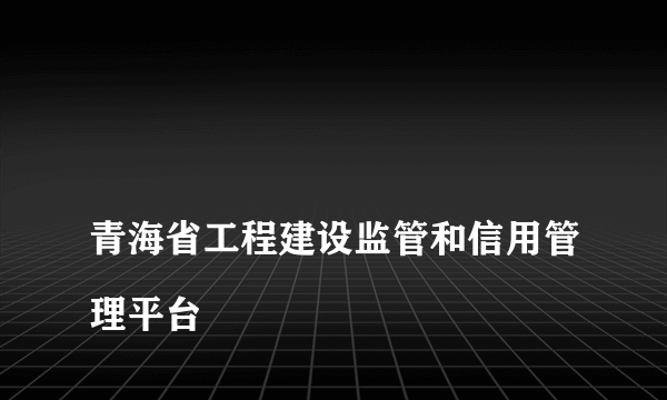 
青海省工程建设监管和信用管理平台
