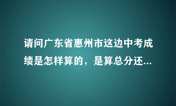 请问广东省惠州市这边中考成绩是怎样算的，是算总分还是折合分？