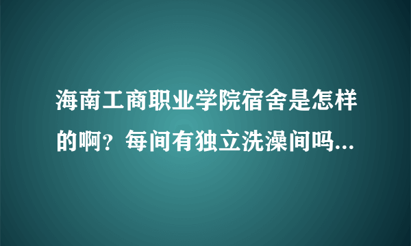 海南工商职业学院宿舍是怎样的啊？每间有独立洗澡间吗？是这个学校的学生请回答，