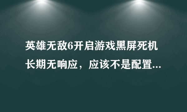 英雄无敌6开启游戏黑屏死机长期无响应，应该不是配置问题，我的是win7 32位系统，4G内存