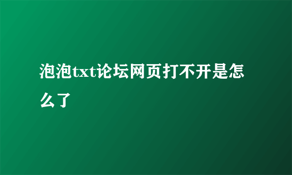 泡泡txt论坛网页打不开是怎么了