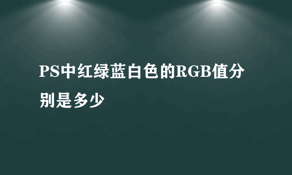 PS中红绿蓝白色的RGB值分别是多少