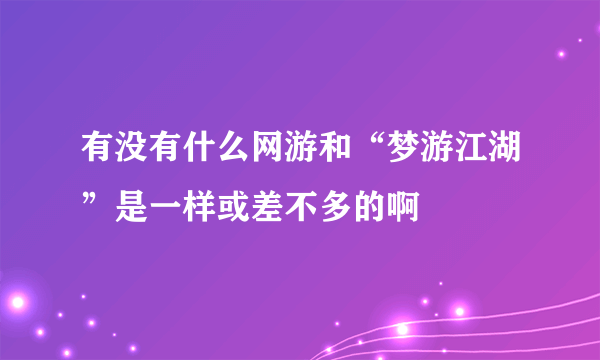 有没有什么网游和“梦游江湖”是一样或差不多的啊