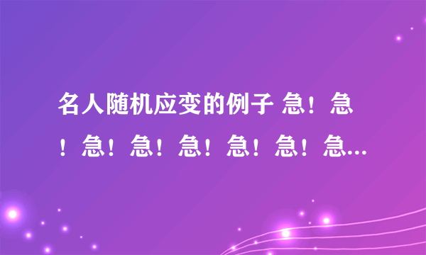 名人随机应变的例子 急！急！急！急！急！急！急！急！急！急！急！