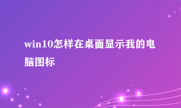 win10怎样在桌面显示我的电脑图标