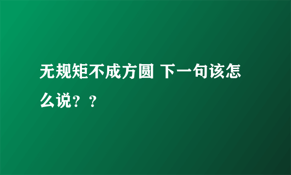 无规矩不成方圆 下一句该怎么说？？