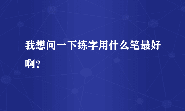 我想问一下练字用什么笔最好啊？