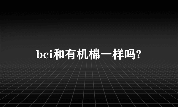 bci和有机棉一样吗?