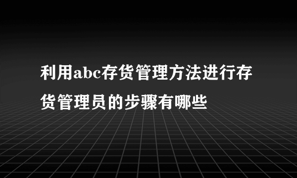 利用abc存货管理方法进行存货管理员的步骤有哪些