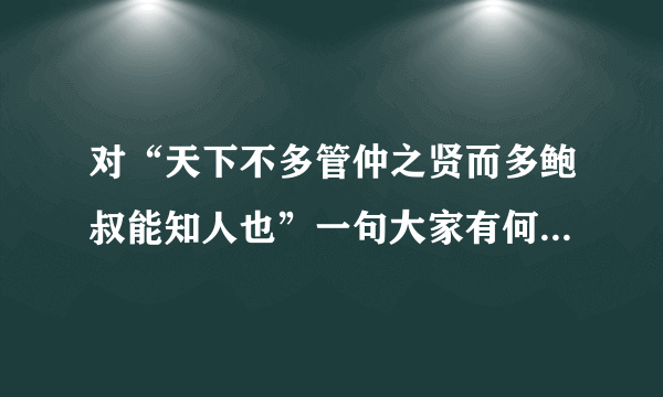 对“天下不多管仲之贤而多鲍叔能知人也”一句大家有何看法和理解？