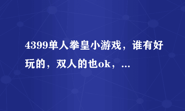 4399单人拳皇小游戏，谁有好玩的，双人的也ok，我可以接受！