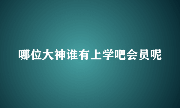 哪位大神谁有上学吧会员呢