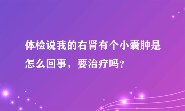 体检说我的右肾有个小囊肿是怎么回事，要治疗吗？