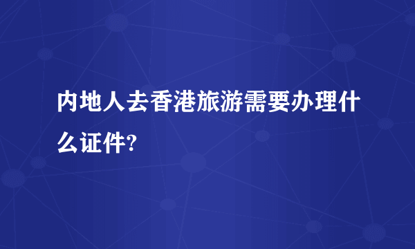 内地人去香港旅游需要办理什么证件?