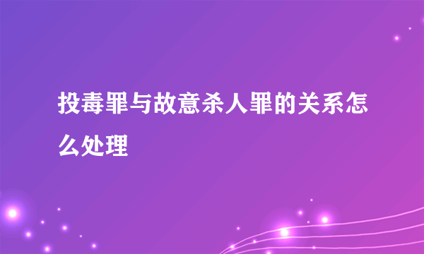 投毒罪与故意杀人罪的关系怎么处理