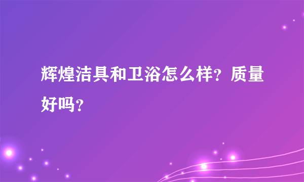 辉煌洁具和卫浴怎么样？质量好吗？