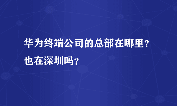 华为终端公司的总部在哪里？也在深圳吗？