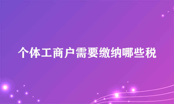 个体工商户需要缴纳哪些税