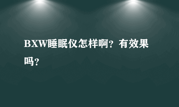 BXW睡眠仪怎样啊？有效果吗？