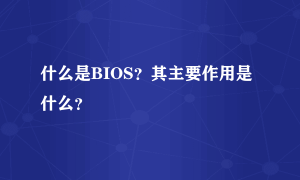 什么是BIOS？其主要作用是什么？