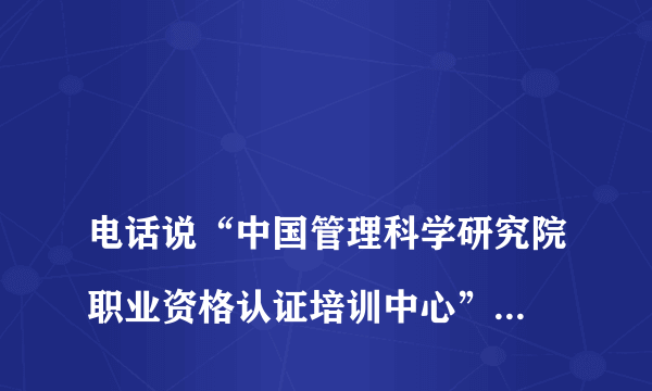 
电话说“中国管理科学研究院职业资格认证培训中心”，在搞高级生产管理师的认证培训，这个认证中心可信吗
