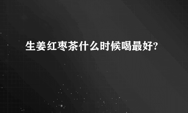 生姜红枣茶什么时候喝最好?