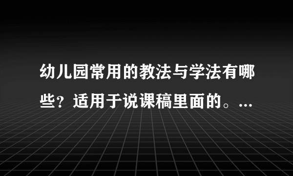 幼儿园常用的教法与学法有哪些？适用于说课稿里面的。最好是优点缺点都有，学法多一点谢谢~~