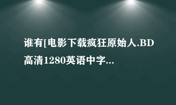 谁有[电影下载疯狂原始人.BD高清1280英语中字种子下载，有发必采纳