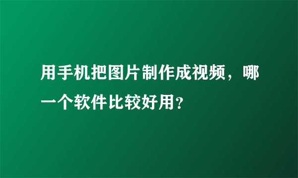 用手机把图片制作成视频，哪一个软件比较好用？