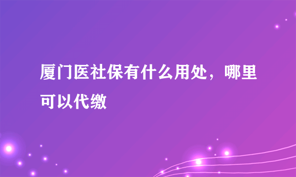 厦门医社保有什么用处，哪里可以代缴