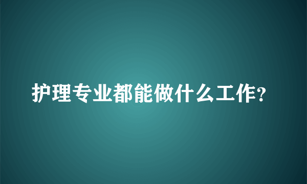 护理专业都能做什么工作？