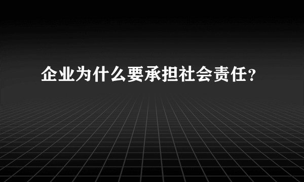 企业为什么要承担社会责任？