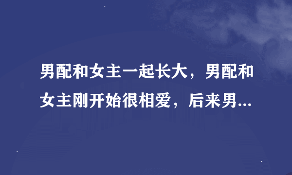 男配和女主一起长大，男配和女主刚开始很相爱，后来男配当了明星和女