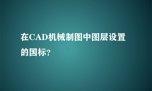 在CAD机械制图中图层设置的国标？