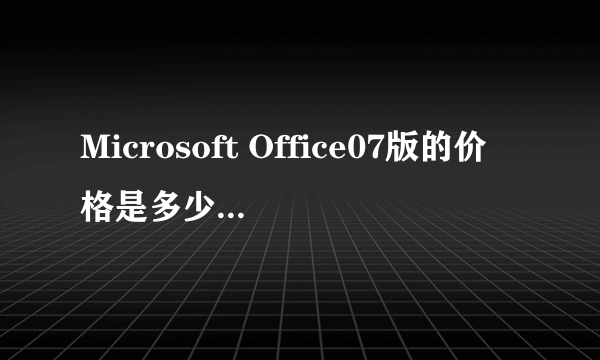 Microsoft Office07版的价格是多少？我怎样才能得到Microsoft Office旧版