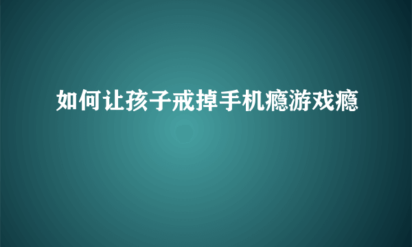 如何让孩子戒掉手机瘾游戏瘾