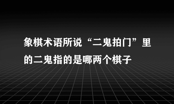 象棋术语所说“二鬼拍门”里的二鬼指的是哪两个棋子