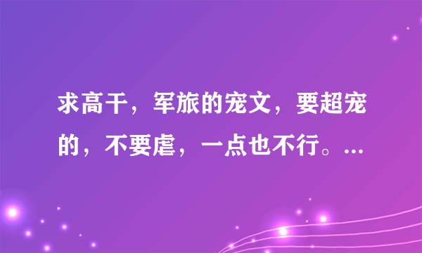 求高干，军旅的宠文，要超宠的，不要虐，一点也不行。越多越好