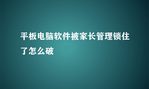 平板电脑软件被家长管理锁住了怎么破