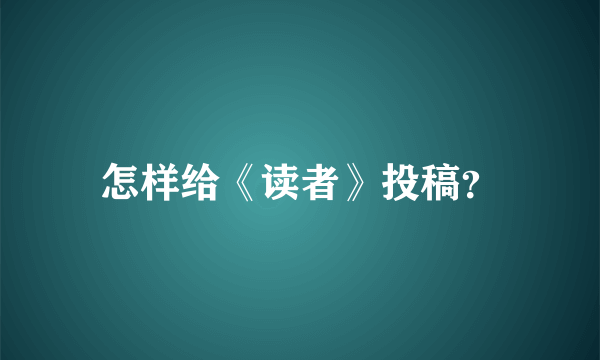 怎样给《读者》投稿？