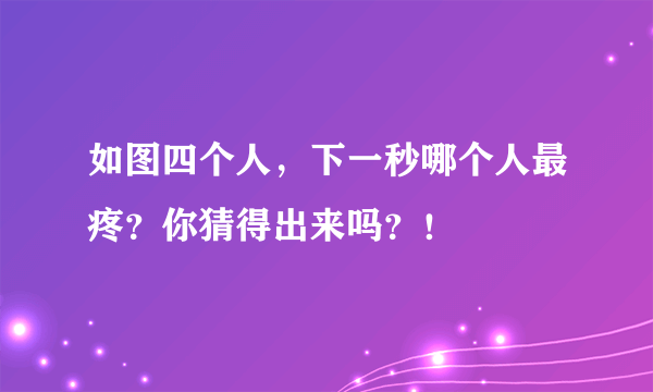 如图四个人，下一秒哪个人最疼？你猜得出来吗？！